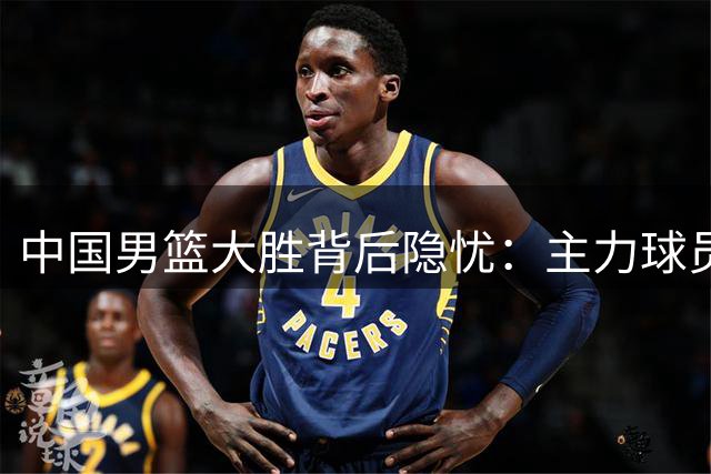 中国男篮大胜背后隐忧：主力球员持续低迷引争议